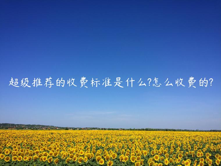 超級(jí)推薦的收費(fèi)標(biāo)準(zhǔn)是什么?怎么收費(fèi)的?